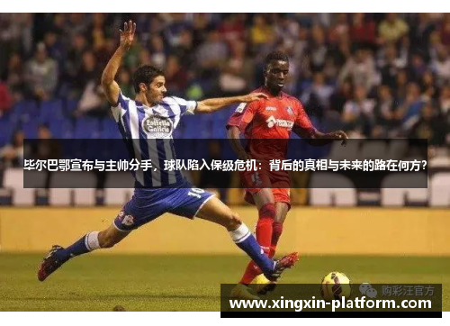 毕尔巴鄂宣布与主帅分手，球队陷入保级危机：背后的真相与未来的路在何方？