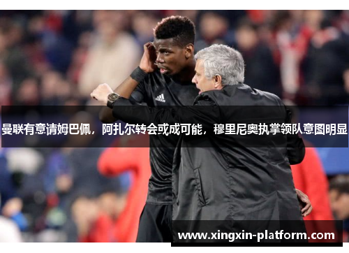 曼联有意请姆巴佩，阿扎尔转会或成可能，穆里尼奥执掌领队意图明显