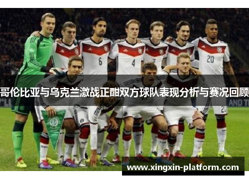 哥伦比亚与乌克兰激战正酣双方球队表现分析与赛况回顾