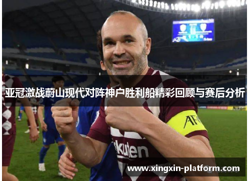 亚冠激战蔚山现代对阵神户胜利船精彩回顾与赛后分析